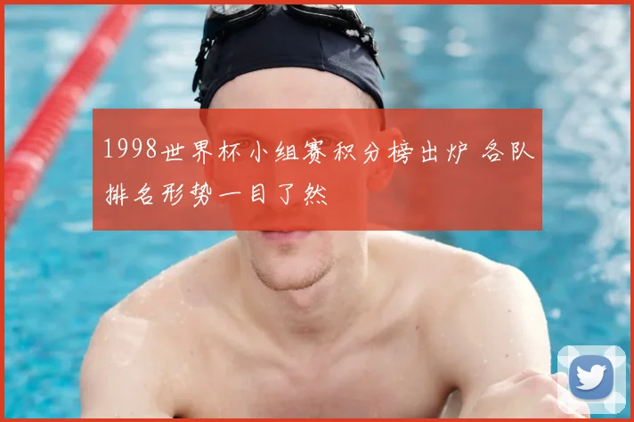 1998世界杯小组赛积分榜出炉 各队排名形势一目了然