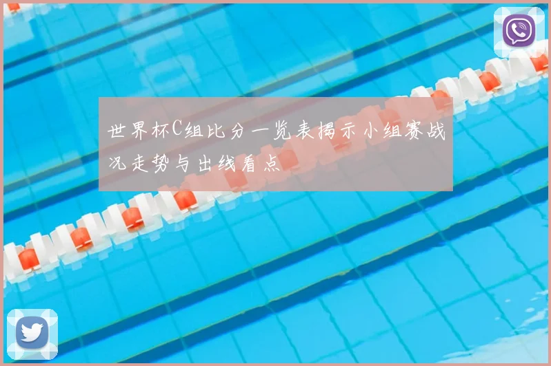 世界杯C组比分一览表揭示小组赛战况走势与出线看点
