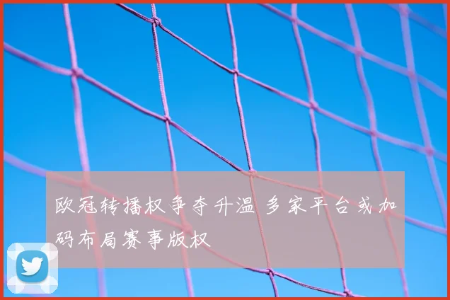 欧冠转播权争夺升温 多家平台或加码布局赛事版权
