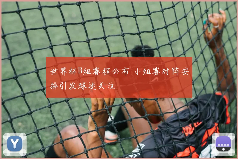 世界杯B组赛程公布 小组赛对阵安排引发球迷关注