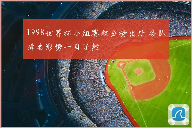 1998世界杯小组赛积分榜出炉 各队排名形势一目了然
