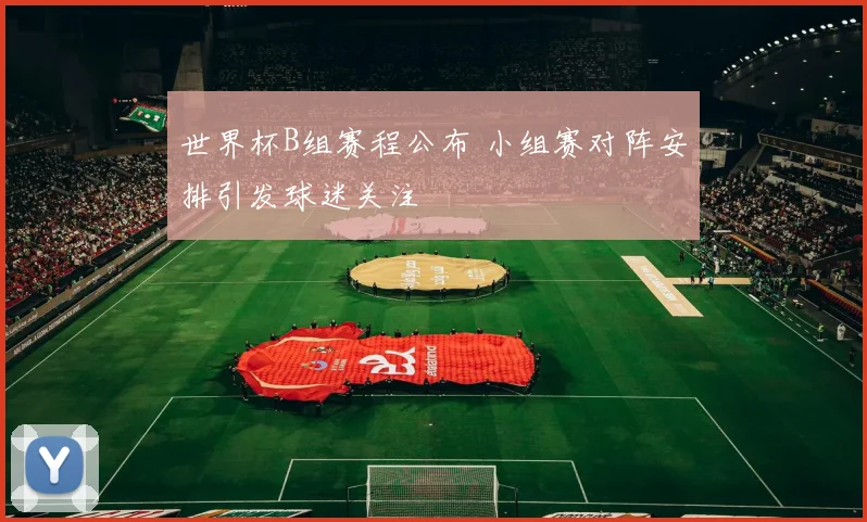 世界杯B组赛程公布 小组赛对阵安排引发球迷关注