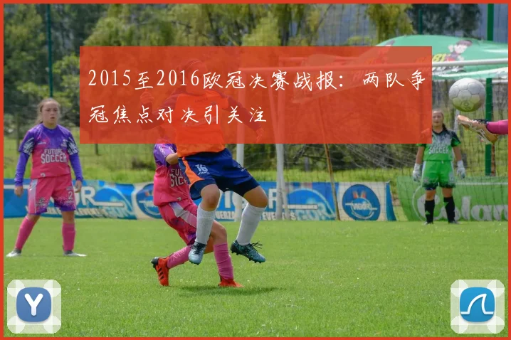 2015至2016欧冠决赛战报:两队争冠焦点对决引关注