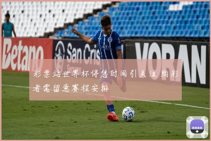 彩票站世界杯停售时间引关注 购彩者需留意赛程安排