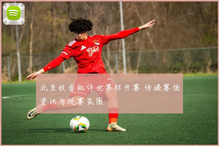 北京收音机伴世界杯开赛 传递赛场资讯与观赛氛围