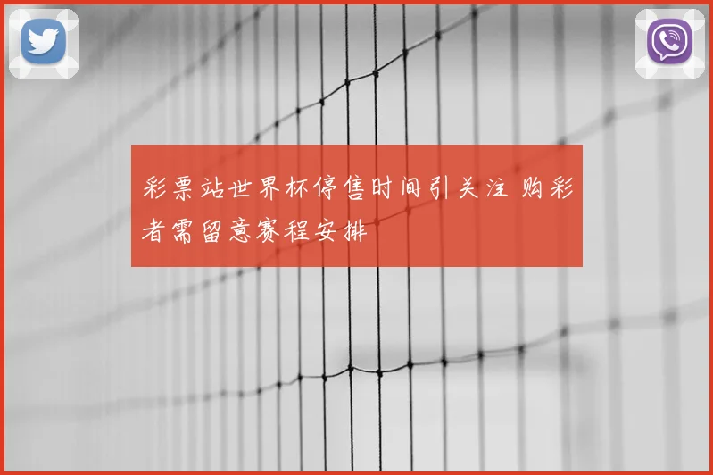 彩票站世界杯停售时间引关注 购彩者需留意赛程安排