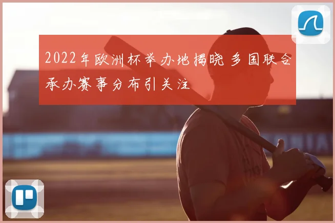 2022年欧洲杯举办地揭晓 多国联合承办赛事分布引关注