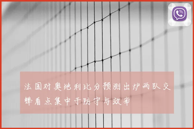 法国对奥地利比分预测出炉两队交锋看点集中于防守与效率