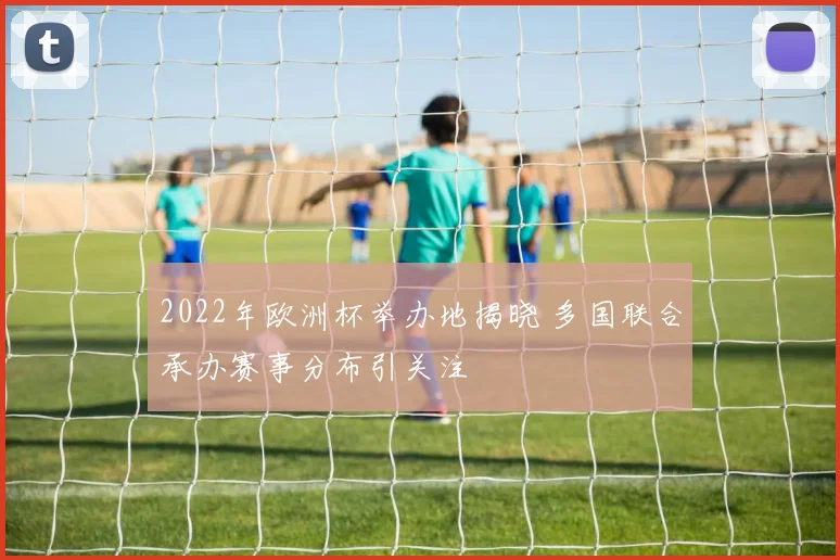 2022年欧洲杯举办地揭晓 多国联合承办赛事分布引关注