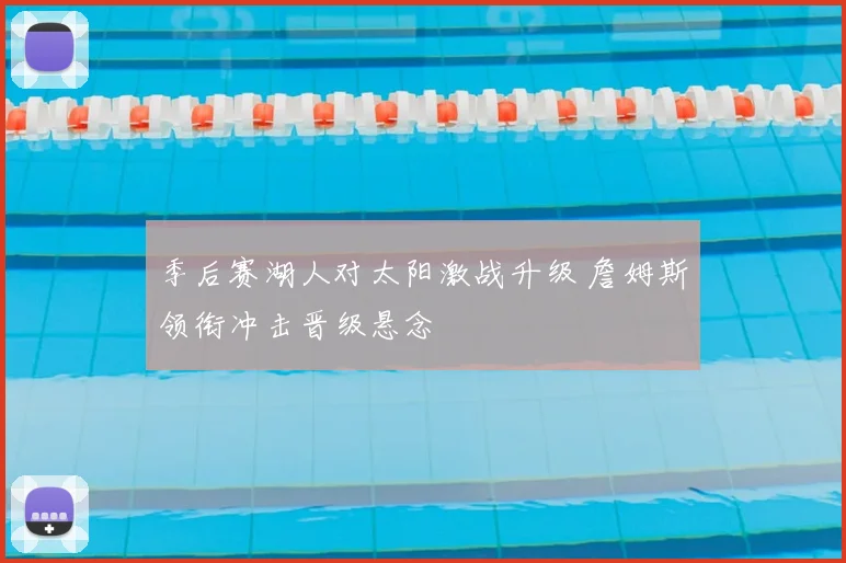 季后赛湖人对太阳激战升级 詹姆斯领衔冲击晋级悬念