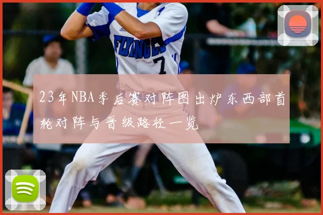 23年NBA季后赛对阵图出炉东西部首轮对阵与晋级路径一览