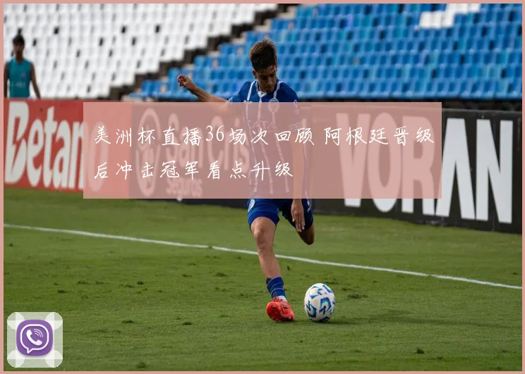美洲杯直播36场次回顾 阿根廷晋级后冲击冠军看点升级