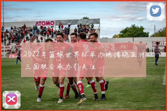 2022年篮球世界杯举办地揭晓亚洲三国联合承办引关注