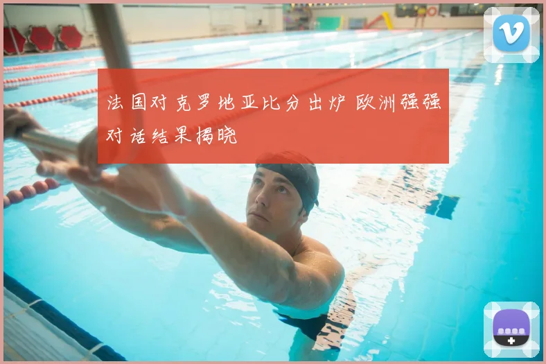 法国对克罗地亚比分出炉 欧洲强强对话结果揭晓