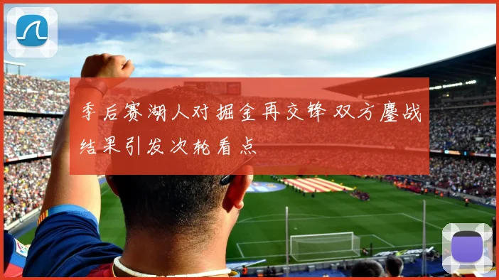季后赛湖人对掘金再交锋 双方鏖战结果引发次轮看点