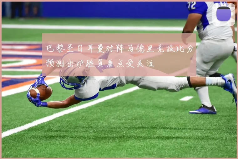 巴黎圣日耳曼对阵马德里竞技比分预测出炉胜负看点受关注