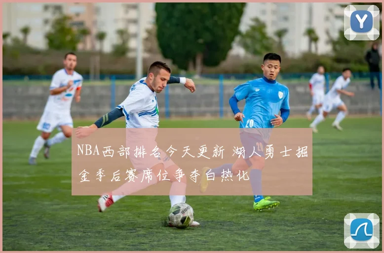 NBA西部排名今天更新 湖人勇士掘金季后赛席位争夺白热化