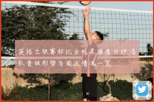 英格兰联赛杯比分结果排名出炉 各队晋级形势与淘汰情况一览