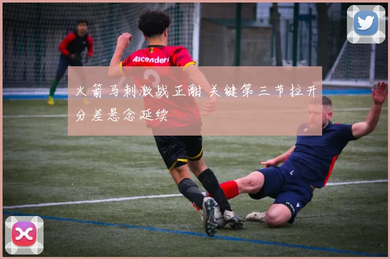 火箭马刺激战正酣 关键第三节拉开分差悬念延续