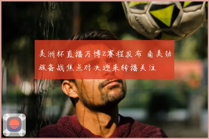 美洲杯直播万博z赛程发布 南美劲旅备战焦点对决迎来转播关注
