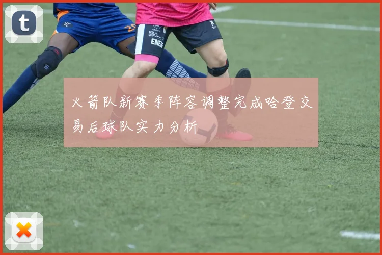 火箭队新赛季阵容调整完成哈登交易后球队实力分析