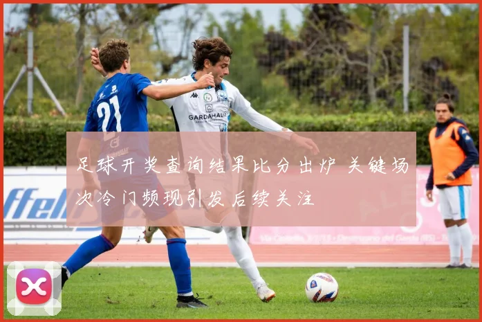 足球开奖查询结果比分出炉 关键场次冷门频现引发后续关注
