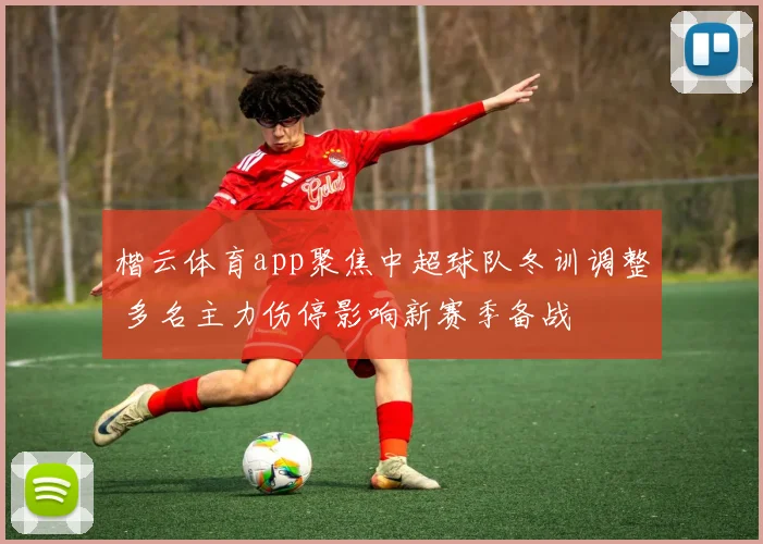 楷云体育app聚焦中超球队冬训调整 多名主力伤停影响新赛季备战