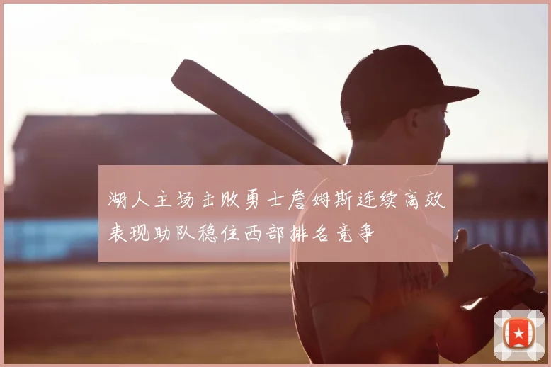 湖人主场击败勇士詹姆斯连续高效表现助队稳住西部排名竞争
