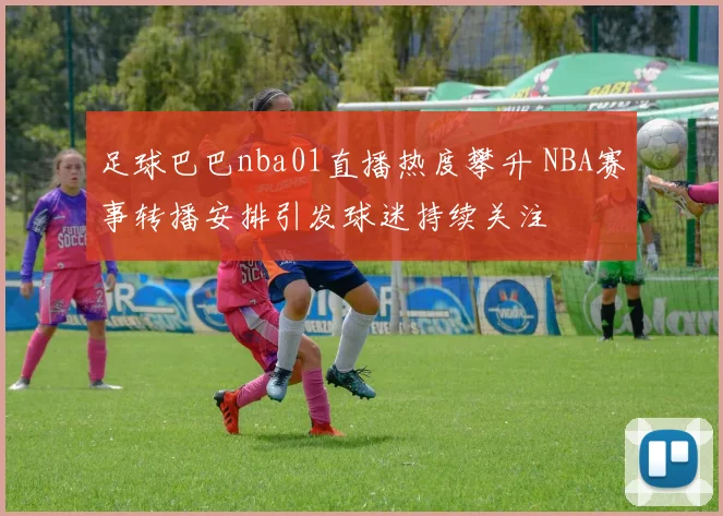 足球巴巴nba01直播热度攀升 NBA赛事转播安排引发球迷持续关注