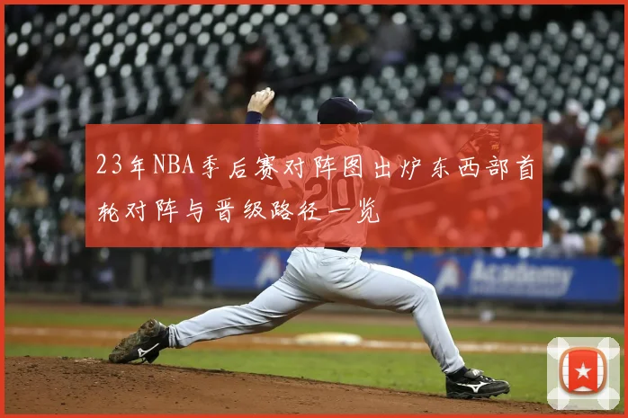 23年NBA季后赛对阵图出炉东西部首轮对阵与晋级路径一览