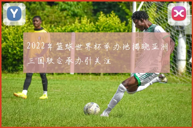 2022年篮球世界杯举办地揭晓亚洲三国联合承办引关注