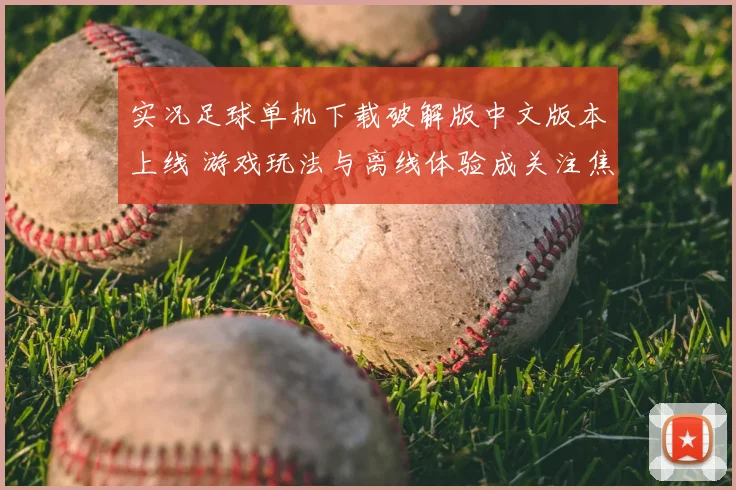 实况足球单机下载破解版中文版本上线 游戏玩法与离线体验成关注焦点