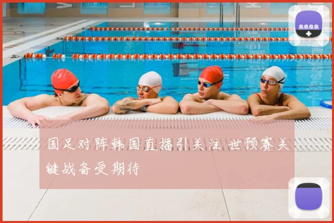 国足对阵韩国直播引关注 世预赛关键战备受期待