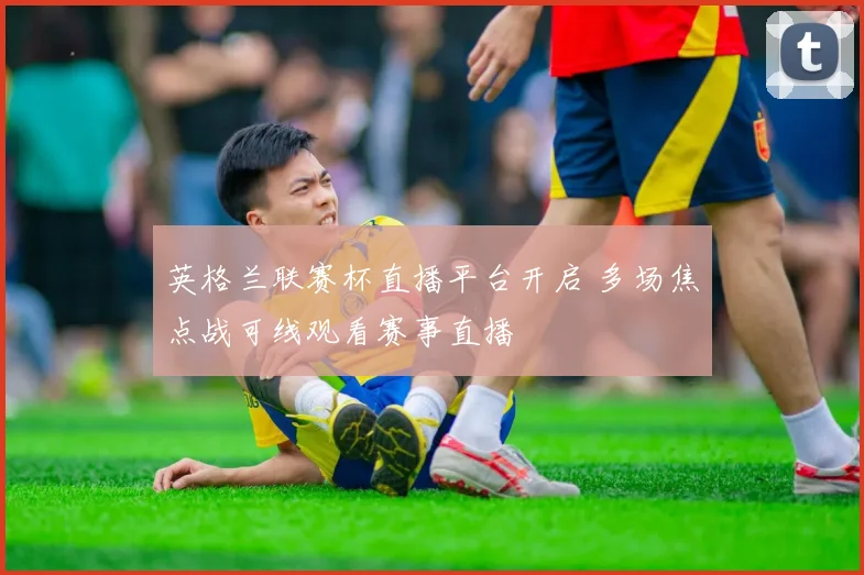 英格兰联赛杯直播平台开启 多场焦点战可线观看赛事直播