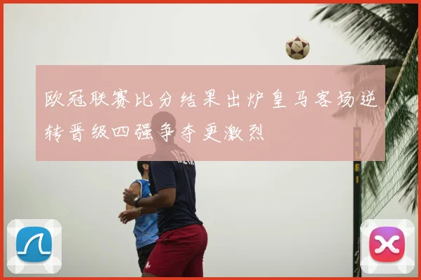 欧冠联赛比分结果出炉皇马客场逆转晋级四强争夺更激烈