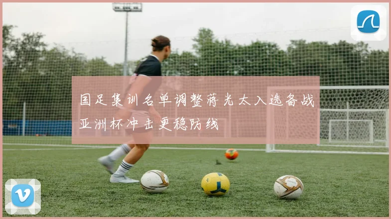 国足集训名单调整蒋光太入选备战亚洲杯冲击更稳防线