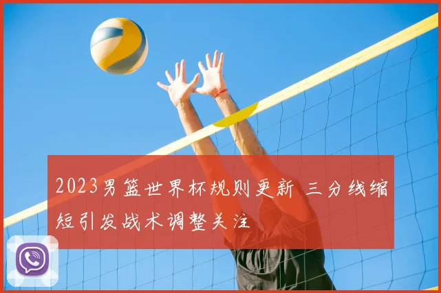 2023男篮世界杯规则更新 三分线缩短引发战术调整关注