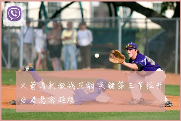 火箭马刺激战正酣 关键第三节拉开分差悬念延续