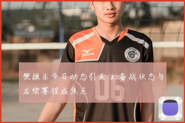 樊振东今日动态引关注 备战状态与后续赛程成焦点