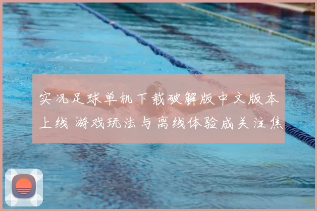 实况足球单机下载破解版中文版本上线 游戏玩法与离线体验成关注焦点