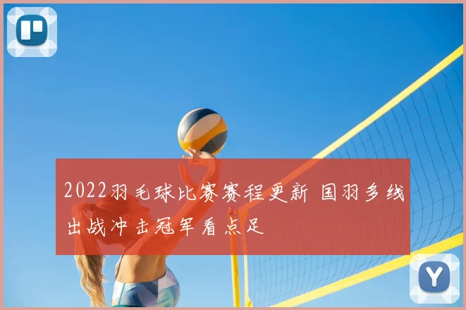 2022羽毛球比赛赛程更新 国羽多线出战冲击冠军看点足
