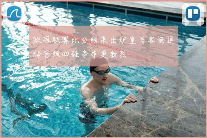 欧冠联赛比分结果出炉皇马客场逆转晋级四强争夺更激烈