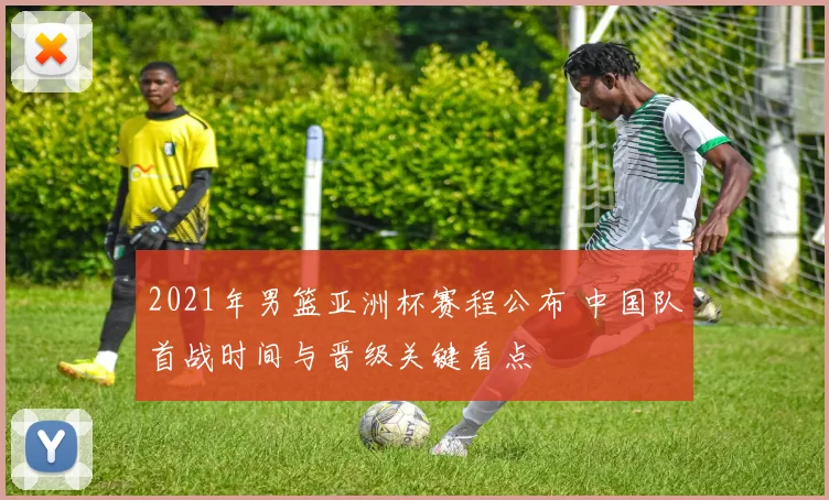 2021年男篮亚洲杯赛程公布 中国队首战时间与晋级关键看点
