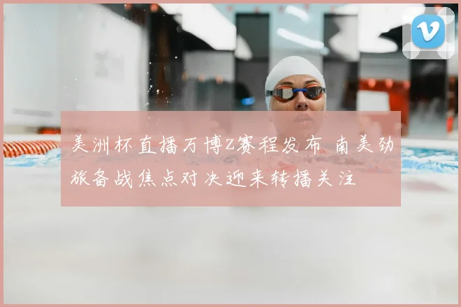 美洲杯直播万博z赛程发布 南美劲旅备战焦点对决迎来转播关注