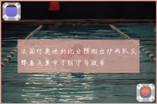 法国对奥地利比分预测出炉两队交锋看点集中于防守与效率
