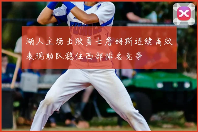 湖人主场击败勇士詹姆斯连续高效表现助队稳住西部排名竞争